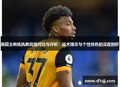 英超主教练执教风格对比与评析：战术理念与个性特色的深度剖析